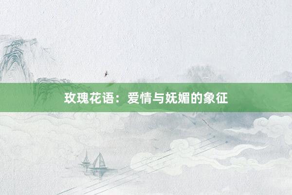 玫瑰花语：爱情与妩媚的象征