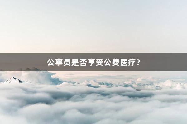 公事员是否享受公费医疗？