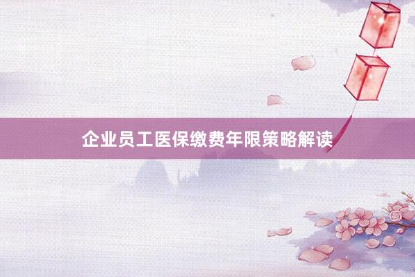 企业员工医保缴费年限策略解读